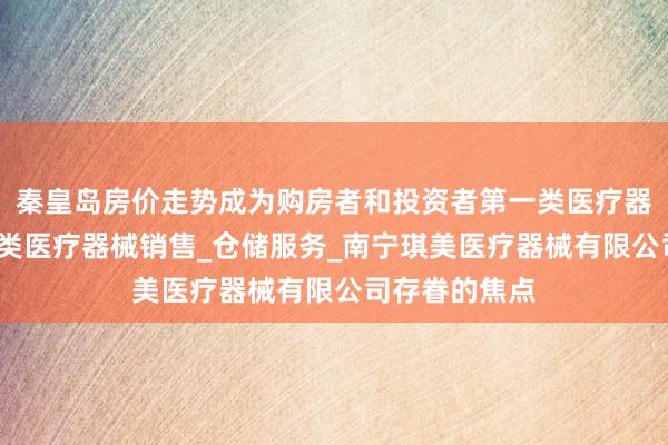 秦皇岛房价走势成为购房者和投资者第一类医疗器械销售_第二类医疗器械销售_仓储服务_南宁琪美医疗器械有限公司存眷的焦点