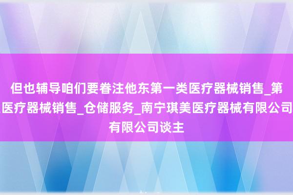 但也辅导咱们要眷注他东第一类医疗器械销售_第二类医疗器械销售_仓储服务_南宁琪美医疗器械有限公司谈主