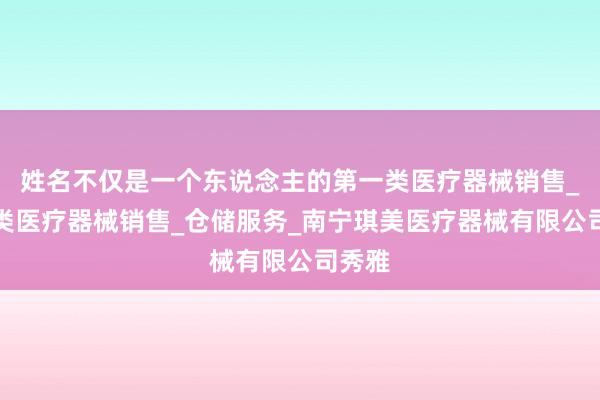 姓名不仅是一个东说念主的第一类医疗器械销售_第二类医疗器械销售_仓储服务_南宁琪美医疗器械有限公司秀雅